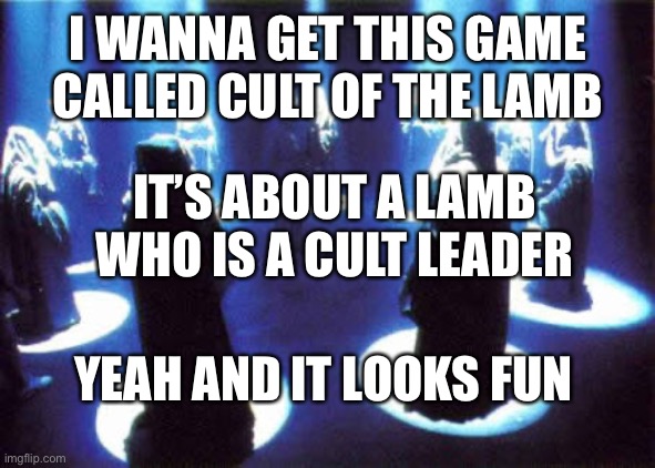 cult of the laaamb | I WANNA GET THIS GAME CALLED CULT OF THE LAMB; IT’S ABOUT A LAMB WHO IS A CULT LEADER; YEAH AND IT LOOKS FUN | image tagged in cult | made w/ Imgflip meme maker