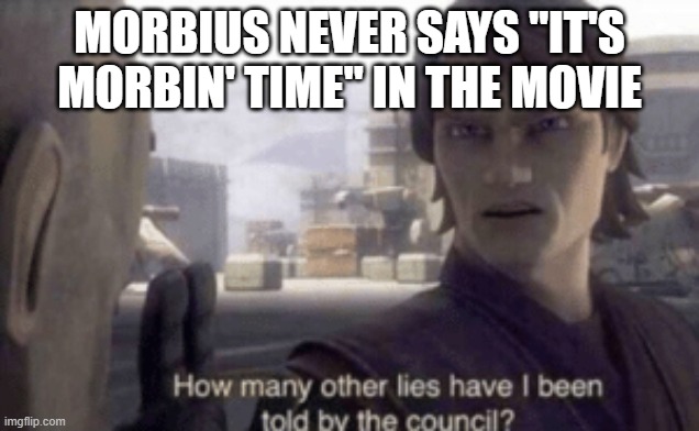 How many other lies have i been told by the council | MORBIUS NEVER SAYS "IT'S MORBIN' TIME" IN THE MOVIE | image tagged in how many other lies have i been told by the council | made w/ Imgflip meme maker