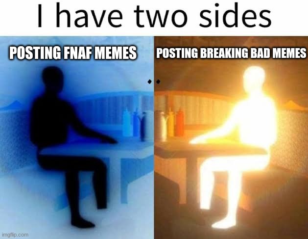 I have two sides | POSTING FNAF MEMES; POSTING BREAKING BAD MEMES | image tagged in i have two sides | made w/ Imgflip meme maker