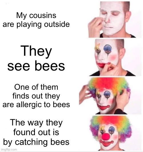 True story | My cousins are playing outside; They see bees; One of them finds out they are allergic to bees; The way they found out is by catching bees | image tagged in memes,clown applying makeup | made w/ Imgflip meme maker