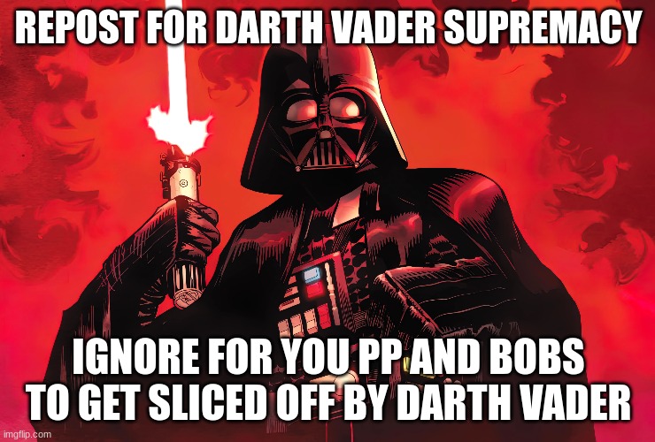 REPOST FOR DARTH VADER SUPREMACY; IGNORE FOR YOU PP AND BOBS TO GET SLICED OFF BY DARTH VADER | made w/ Imgflip meme maker