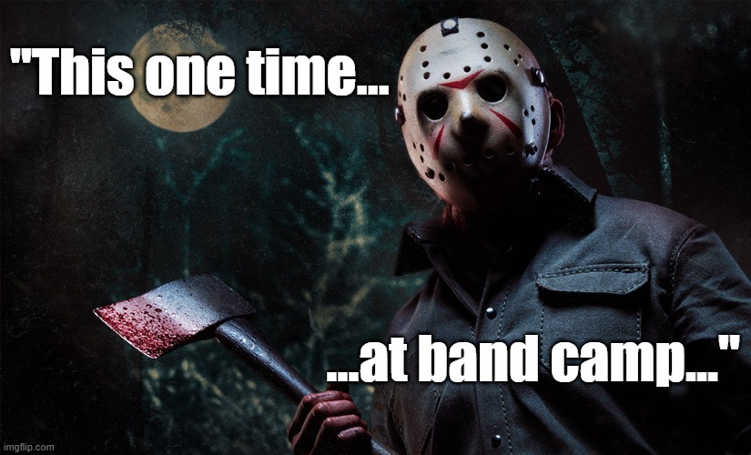 "This one time...at band camp..." #JasonVoorhees #FridayThe13th #horror #horrormovies #HalloweenMovies #Halloween |  "This one time... ...at band camp..." | image tagged in jason voorhees,memes,funny,funny memes,horror movie,friday the 13th | made w/ Imgflip meme maker