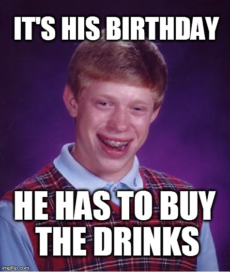 Bad Luck Brian Meme | IT'S HIS BIRTHDAY HE HAS TO BUY THE DRINKS | image tagged in memes,bad luck brian | made w/ Imgflip meme maker
