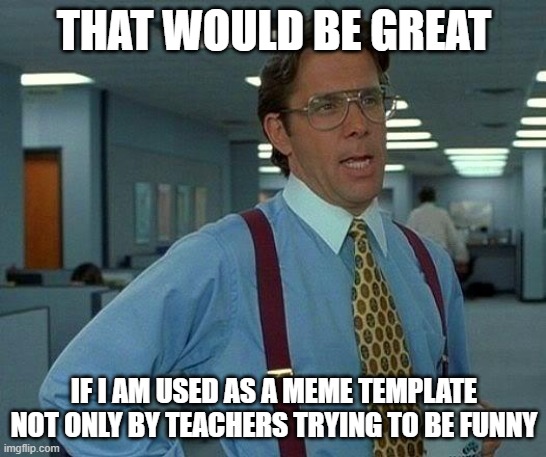 teachers be using this meme template on their first day of school presentation | THAT WOULD BE GREAT; IF I AM USED AS A MEME TEMPLATE NOT ONLY BY TEACHERS TRYING TO BE FUNNY | image tagged in memes,that would be great,teacher meme | made w/ Imgflip meme maker