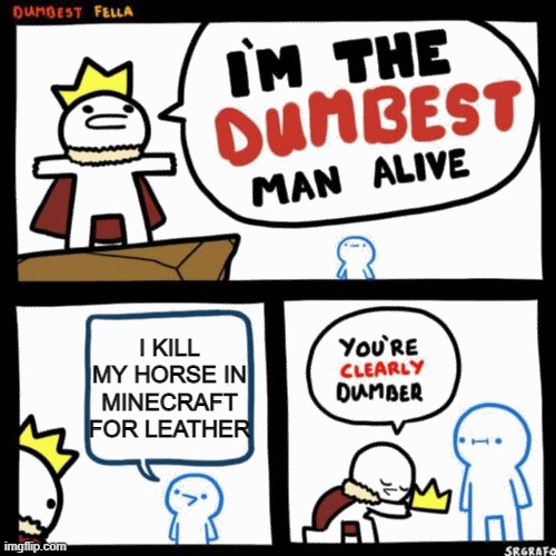 dumb | I KILL MY HORSE IN MINECRAFT FOR LEATHER | image tagged in i'm the dumbest man alive | made w/ Imgflip meme maker
