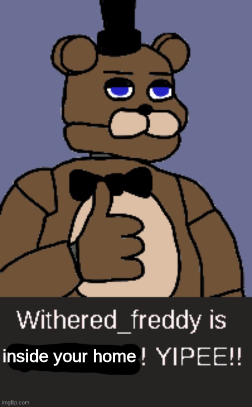 inside your home | image tagged in withered_freddy is dying inside,fnaf,five nights at freddys,five nights at freddy's | made w/ Imgflip meme maker