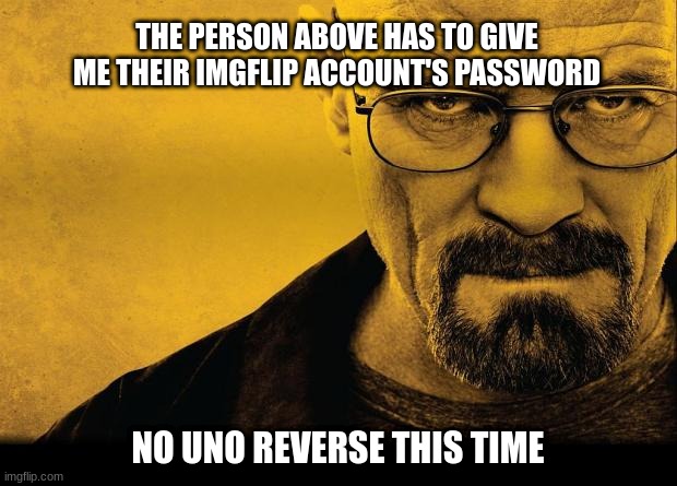 i hope the person above is floorboard | THE PERSON ABOVE HAS TO GIVE ME THEIR IMGFLIP ACCOUNT'S PASSWORD; NO UNO REVERSE THIS TIME | image tagged in breaking bad | made w/ Imgflip meme maker