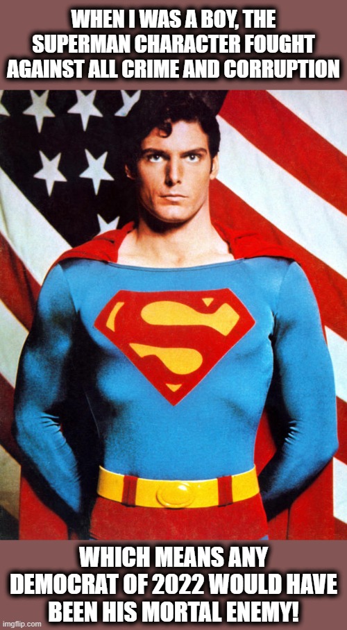 How times have changed | WHEN I WAS A BOY, THE SUPERMAN CHARACTER FOUGHT AGAINST ALL CRIME AND CORRUPTION; WHICH MEANS ANY DEMOCRAT OF 2022 WOULD HAVE
BEEN HIS MORTAL ENEMY! | image tagged in memes,superman,democrats,joe biden,crime,corruption | made w/ Imgflip meme maker