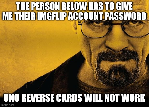 Breaking bad | THE PERSON BELOW HAS TO GIVE ME THEIR IMGFLIP ACCOUNT PASSWORD; UNO REVERSE CARDS WILL NOT WORK | image tagged in breaking bad | made w/ Imgflip meme maker