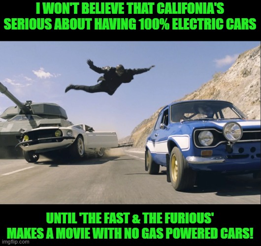 It wouldn't be the same without the engine noise! | I WON'T BELIEVE THAT CALIFONIA'S SERIOUS ABOUT HAVING 100% ELECTRIC CARS; UNTIL 'THE FAST & THE FURIOUS' MAKES A MOVIE WITH NO GAS POWERED CARS! | image tagged in fast and furious jump,electric cars,california,green scam | made w/ Imgflip meme maker