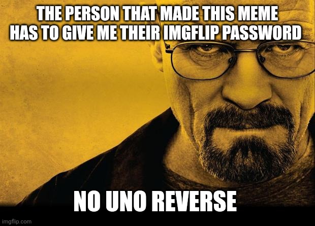 Breaking bad | THE PERSON THAT MADE THIS MEME HAS TO GIVE ME THEIR IMGFLIP PASSWORD NO UNO REVERSE | image tagged in breaking bad | made w/ Imgflip meme maker