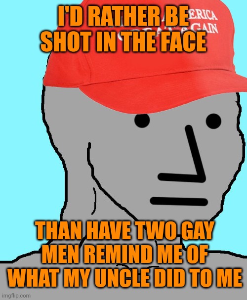 MAGA NPC | I'D RATHER BE SHOT IN THE FACE THAN HAVE TWO GAY MEN REMIND ME OF WHAT MY UNCLE DID TO ME | image tagged in maga npc | made w/ Imgflip meme maker