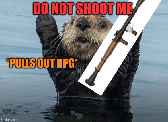 hold up | DO NOT SHOOT ME; *PULLS OUT RPG* | image tagged in hands up otter | made w/ Imgflip meme maker