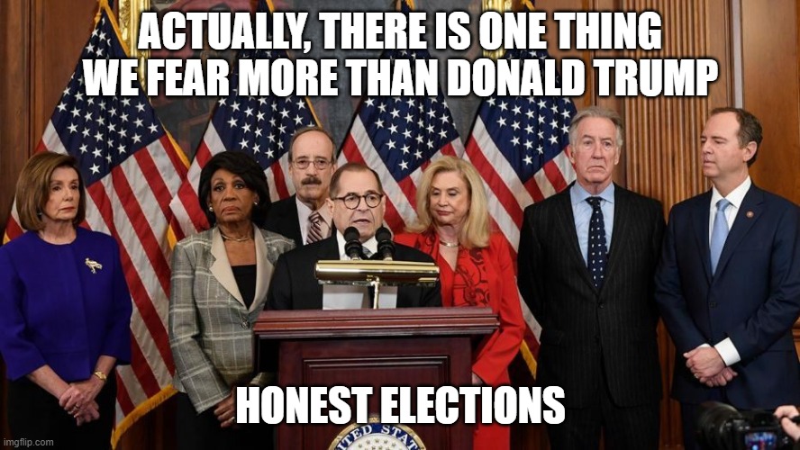 House Democrats | ACTUALLY, THERE IS ONE THING WE FEAR MORE THAN DONALD TRUMP; HONEST ELECTIONS | image tagged in house democrats | made w/ Imgflip meme maker