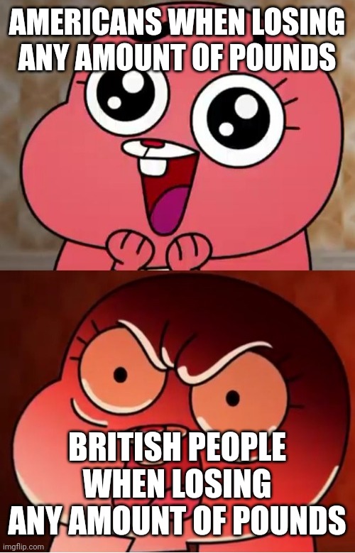 Losing pounds in USA vs. in UK | AMERICANS WHEN LOSING ANY AMOUNT OF POUNDS; BRITISH PEOPLE WHEN LOSING ANY AMOUNT OF POUNDS | image tagged in memenade,memes,funny | made w/ Imgflip meme maker