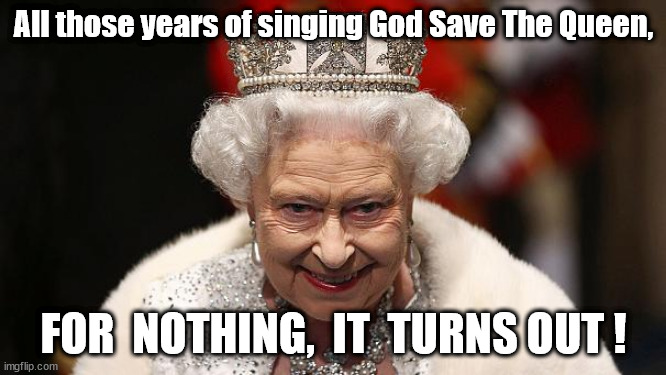 She died anyway, innit. | All those years of singing God Save The Queen, FOR  NOTHING,  IT  TURNS OUT ! | image tagged in the queen | made w/ Imgflip meme maker