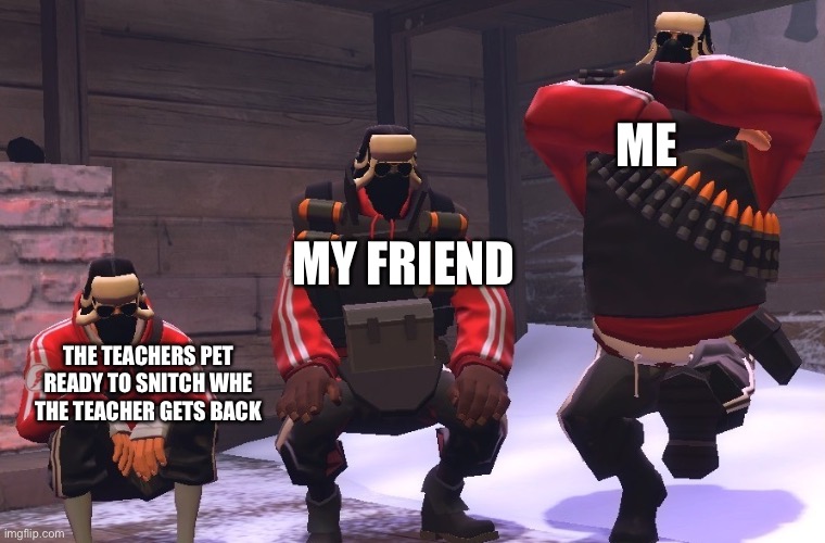 TF2 dancing bois | ME MY FRIEND THE TEACHERS PET READY TO SNITCH WHE THE TEACHER GETS BACK | image tagged in tf2 dancing bois | made w/ Imgflip meme maker