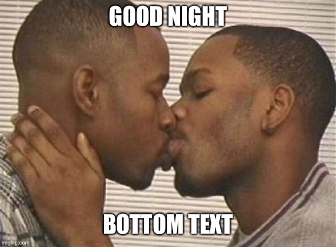 Two black men kissing | GOOD NIGHT; BOTTOM TEXT | image tagged in two black men kissing | made w/ Imgflip meme maker