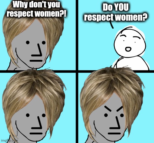 Angry Wojak | Why don't you respect women?! Do YOU respect women? | image tagged in angry wojak | made w/ Imgflip meme maker