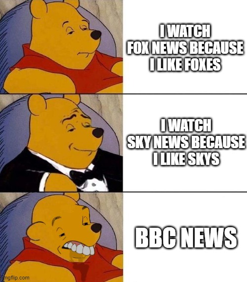 bbc | I WATCH FOX NEWS BECAUSE I LIKE FOXES; I WATCH SKY NEWS BECAUSE I LIKE SKYS; BBC NEWS | image tagged in best better blurst | made w/ Imgflip meme maker