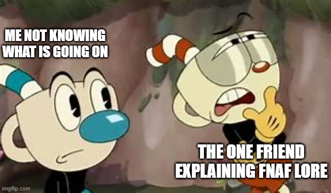 Cuphead explaining | ME NOT KNOWING WHAT IS GOING ON; THE ONE FRIEND EXPLAINING FNAF LORE | image tagged in funny | made w/ Imgflip meme maker