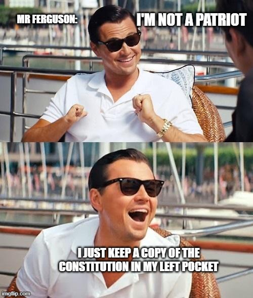 Leonardo Dicaprio Wolf Of Wall Street Meme | MR FERGUSON:; I'M NOT A PATRIOT; I JUST KEEP A COPY OF THE CONSTITUTION IN MY LEFT POCKET | image tagged in memes,leonardo dicaprio wolf of wall street | made w/ Imgflip meme maker