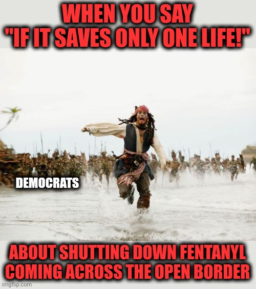 When lives don't matter at all | WHEN YOU SAY
"IF IT SAVES ONLY ONE LIFE!"; DEMOCRATS; ABOUT SHUTTING DOWN FENTANYL COMING ACROSS THE OPEN BORDER | image tagged in memes,jack sparrow being chased,democrats,fentanyl,open borders,joe biden | made w/ Imgflip meme maker