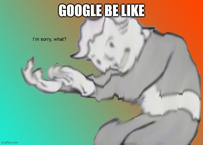 I'm sorry what? | GOOGLE BE LIKE | image tagged in i'm sorry what | made w/ Imgflip meme maker