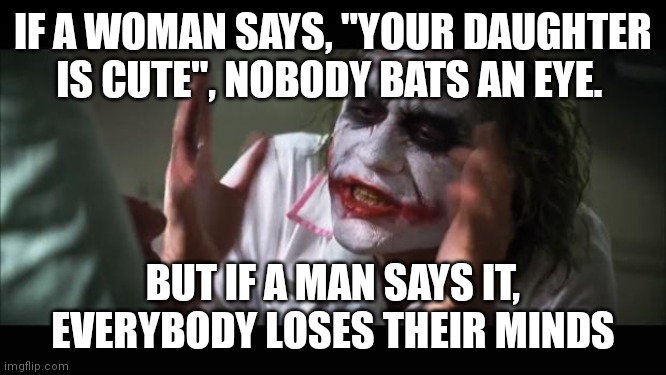 You don't leave they escort you out. | IF A WOMAN SAYS, "YOUR DAUGHTER IS CUTE", NOBODY BATS AN EYE. BUT IF A MAN SAYS IT, EVERYBODY LOSES THEIR MINDS | image tagged in memes,and everybody loses their minds | made w/ Imgflip meme maker
