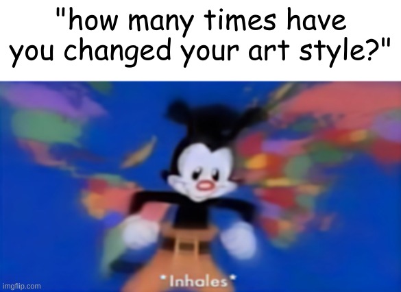 Yakko inhale | "how many times have you changed your art style?" | image tagged in yakko inhale | made w/ Imgflip meme maker