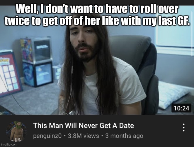 This man will never get a date | Well, I don’t want to have to roll over twice to get off of her like with my last GF. | image tagged in this man will never get a date | made w/ Imgflip meme maker