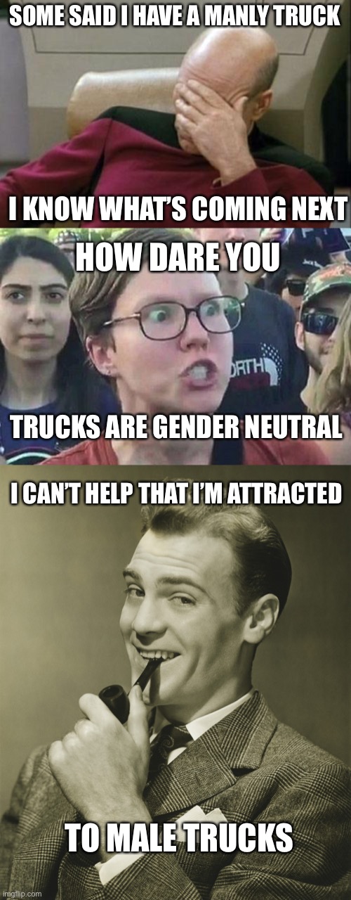 Wokeness to the nth degree |  SOME SAID I HAVE A MANLY TRUCK; I KNOW WHAT’S COMING NEXT; HOW DARE YOU; TRUCKS ARE GENDER NEUTRAL; I CAN’T HELP THAT I’M ATTRACTED; TO MALE TRUCKS | image tagged in memes,captain picard facepalm,triggered liberal,smug,libtards | made w/ Imgflip meme maker