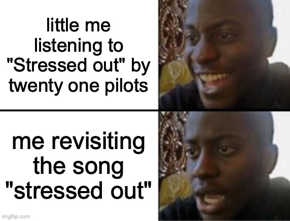 pain | little me listening to "Stressed out" by twenty one pilots; me revisiting the song "stressed out" | image tagged in oh yeah oh no | made w/ Imgflip meme maker