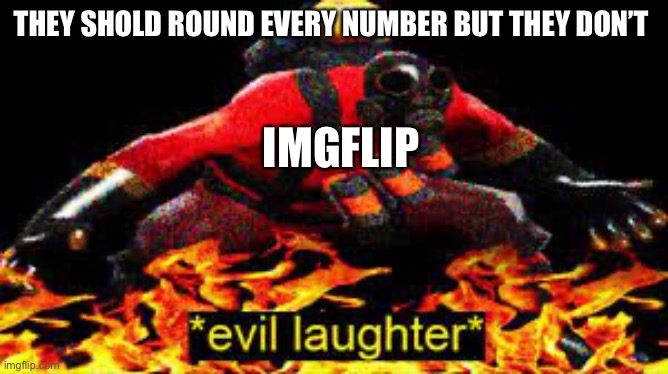 *evil laughter* | THEY SHOLD ROUND EVERY NUMBER BUT THEY DON’T IMGFLIP | image tagged in evil laughter | made w/ Imgflip meme maker