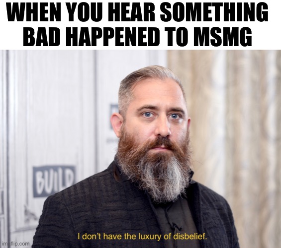 Luxury of disbelief | WHEN YOU HEAR SOMETHING BAD HAPPENED TO MSMG | image tagged in luxury of disbelief | made w/ Imgflip meme maker