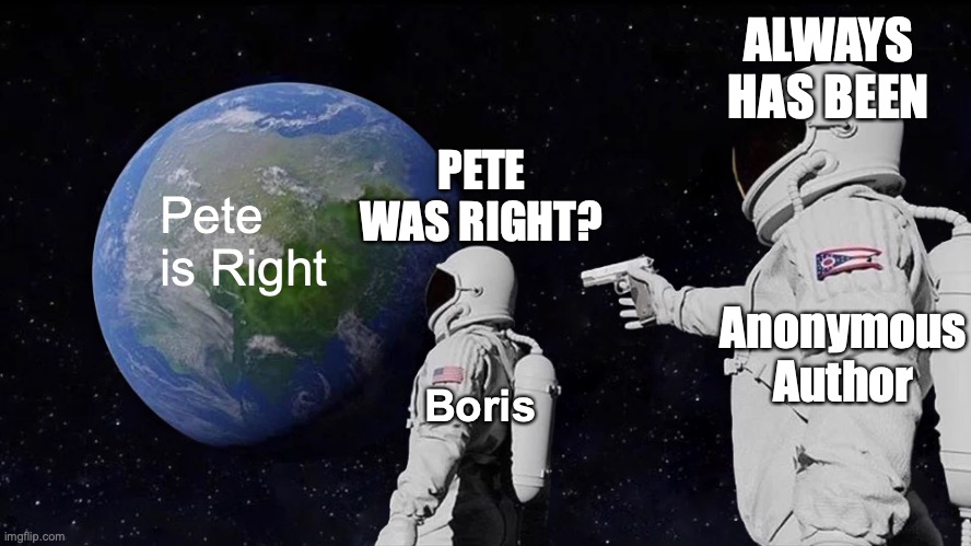 Always Has Been Meme | ALWAYS HAS BEEN; PETE WAS RIGHT? Pete is Right; Anonymous Author; Boris | image tagged in memes,always has been | made w/ Imgflip meme maker