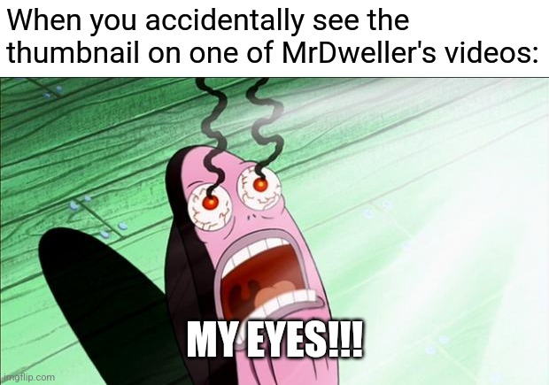 Any other MrDweller haters here? | When you accidentally see the thumbnail on one of MrDweller's videos:; MY EYES!!! | image tagged in spongebob my eyes | made w/ Imgflip meme maker