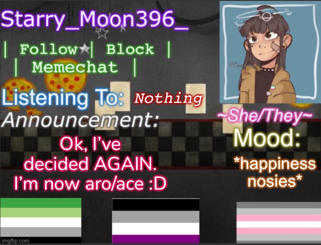 I give up on love- | Nothing; Ok, I’ve decided AGAIN. I’m now aro/ace :D; *happiness nosies* | image tagged in starry_moon396_ s announcement template v5 2 | made w/ Imgflip meme maker