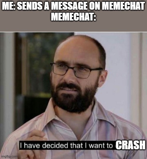 I have decided that I want to die | ME: SENDS A MESSAGE ON MEMECHAT
MEMECHAT:; CRASH | image tagged in i have decided that i want to die,error | made w/ Imgflip meme maker