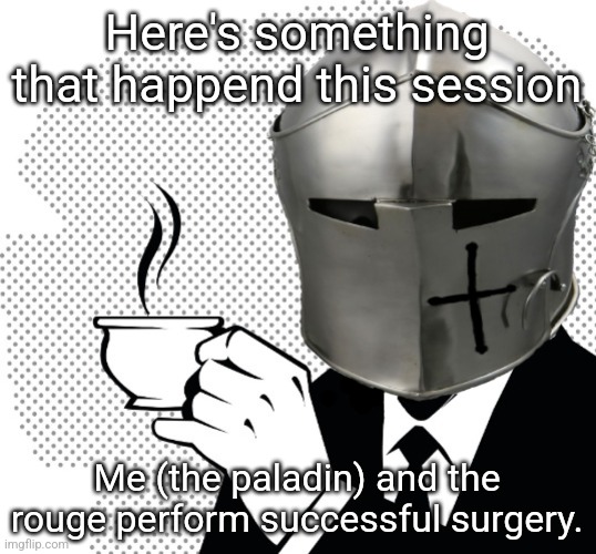 Ask if you want the story |  Here's something that happend this session; Me (the paladin) and the rouge perform successful surgery. | image tagged in coffee crusader | made w/ Imgflip meme maker