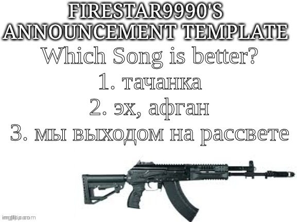 Firestar9990 announcement template (better) | Which Song is better?
1. тачанка
2. эх, афган
3. мы выходом на рассвете | image tagged in firestar9990 announcement template better | made w/ Imgflip meme maker