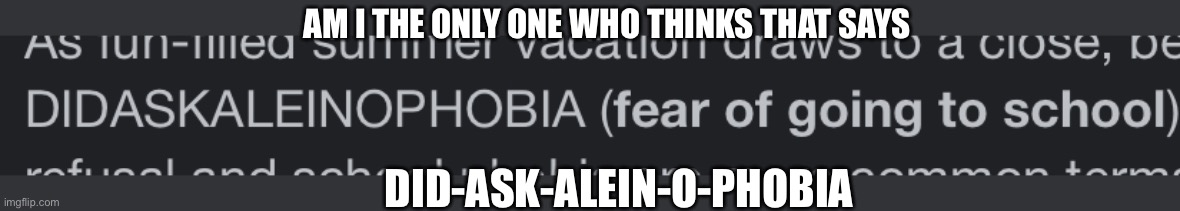 Lmaooo Guys I think we found the one who asked | AM I THE ONLY ONE WHO THINKS THAT SAYS; DID-ASK-ALEIN-O-PHOBIA | image tagged in dafuq did i just read,who asked,hop in we're gonna find who asked,school,phobia | made w/ Imgflip meme maker