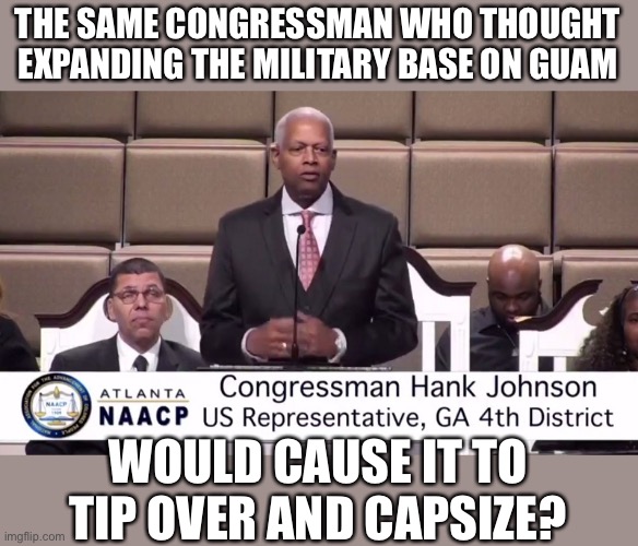 THE SAME CONGRESSMAN WHO THOUGHT EXPANDING THE MILITARY BASE ON GUAM WOULD CAUSE IT TO TIP OVER AND CAPSIZE? | made w/ Imgflip meme maker