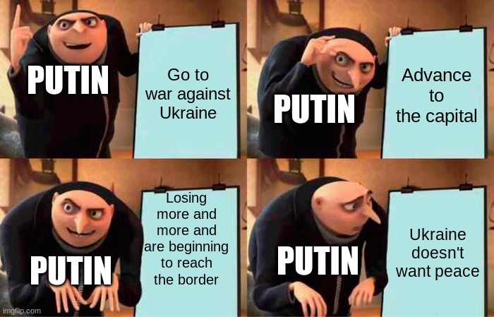 Putin failed | Go to war against Ukraine; Advance to the capital; PUTIN; PUTIN; Losing more and more and are beginning to reach the border; Ukraine doesn't want peace; PUTIN; PUTIN | image tagged in memes,gru's plan,vladimir putin,ukraine,funny,yes | made w/ Imgflip meme maker