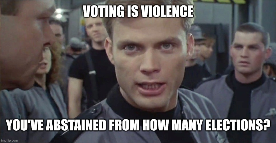 Starship Troopers I Say Kill Em All | VOTING IS VIOLENCE YOU'VE ABSTAINED FROM HOW MANY ELECTIONS? | image tagged in starship troopers i say kill em all | made w/ Imgflip meme maker