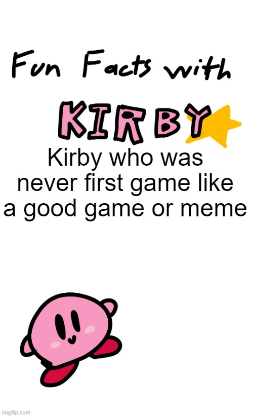 If you were a good game or meme, can we get for a day? | Kirby who was never first game like a good game or meme | image tagged in fun facts with kirby,memes | made w/ Imgflip meme maker