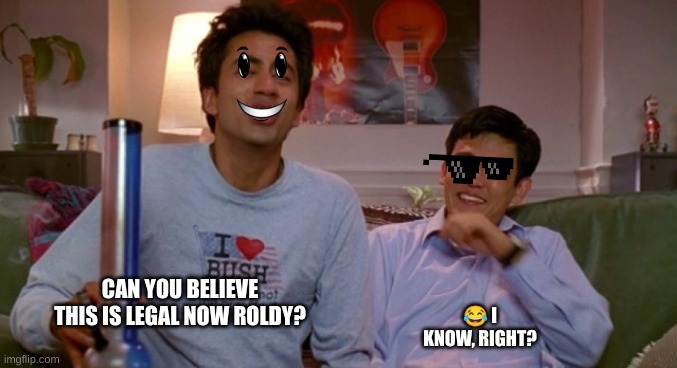 Kumar: Can you believe this is legal now Roldy? | 😂 I KNOW, RIGHT? CAN YOU BELIEVE THIS IS LEGAL NOW ROLDY? | image tagged in harold and kumar | made w/ Imgflip meme maker