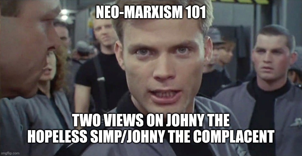 It wasn't what Marx wrote but how he lived, so then gross mediocre now lives better, right? | NEO-MARXISM 101; TWO VIEWS ON JOHNY THE HOPELESS SIMP/JOHNY THE COMPLACENT | image tagged in starship troopers i say kill em all,i left out anarchy,blame banksy,canadian bees,good books | made w/ Imgflip meme maker