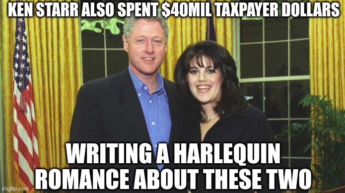 Bill Clinton & Monica Lewinsky | KEN STARR ALSO SPENT $40MIL TAXPAYER DOLLARS WRITING A HARLEQUIN ROMANCE ABOUT THESE TWO | image tagged in bill clinton monica lewinsky | made w/ Imgflip meme maker