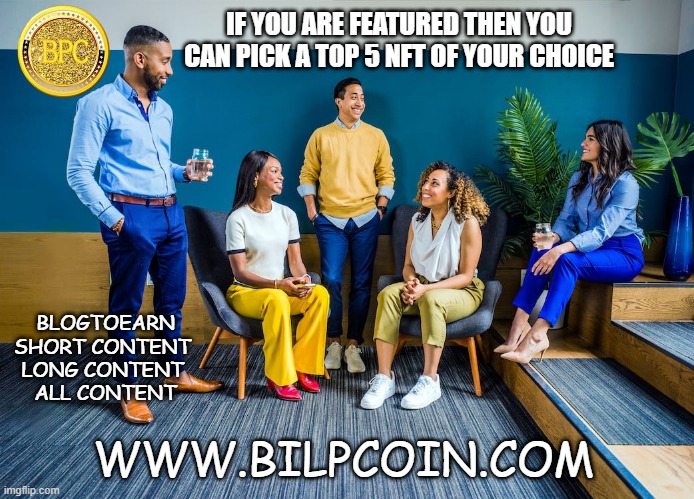 IF YOU ARE FEATURED THEN YOU CAN PICK A TOP 5 NFT OF YOUR CHOICE; BLOGTOEARN

SHORT CONTENT 
LONG CONTENT 

ALL CONTENT; WWW.BILPCOIN.COM | made w/ Imgflip meme maker